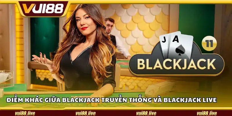 Điểm khác nhau giữa Blackjack truyền thống và Blackjack live