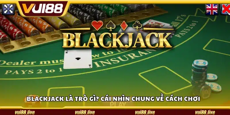 Blackjack là trò gì? Cái nhìn chung về cách chơi